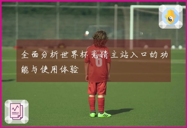 全面分析世界杯竞猜主站入口的功能与使用体验
