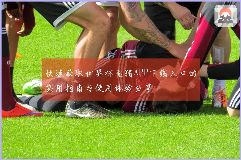 快速获取世界杯竞猜APP下载入口的实用指南与使用体验分享