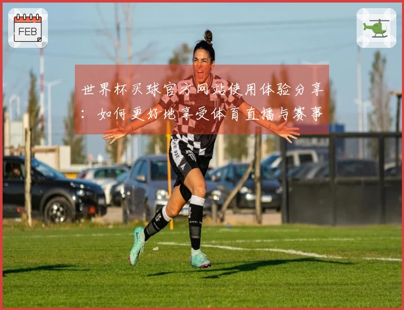世界杯买球官方网站使用体验分享：如何更好地享受体育直播与赛事信息