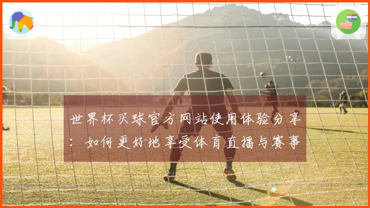 世界杯买球官方网站使用体验分享：如何更好地享受体育直播与赛事信息