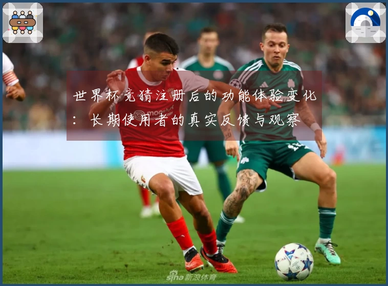 世界杯竞猜注册后的功能体验变化：长期使用者的真实反馈与观察