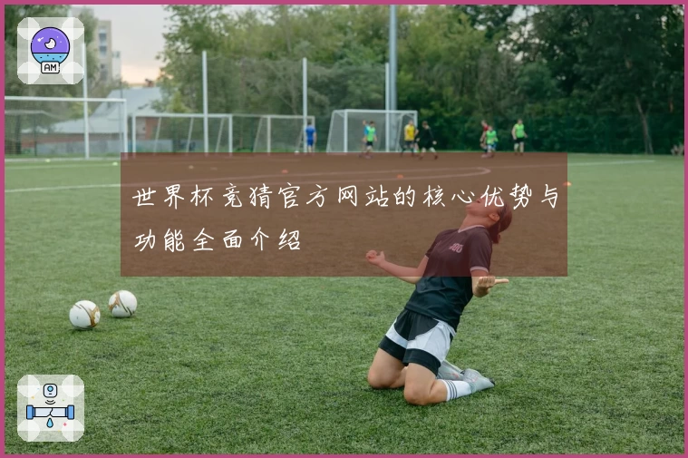 世界杯竞猜官方网站的核心优势与功能全面介绍